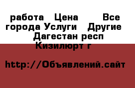 работа › Цена ­ 1 - Все города Услуги » Другие   . Дагестан респ.,Кизилюрт г.